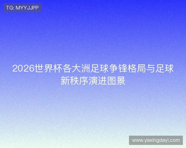 2026世界杯各大洲足球争锋格局与足球新秩序演进图景